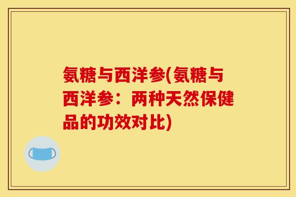 氨糖与西洋参(氨糖与西洋参：两种天然保健品的功效对比)