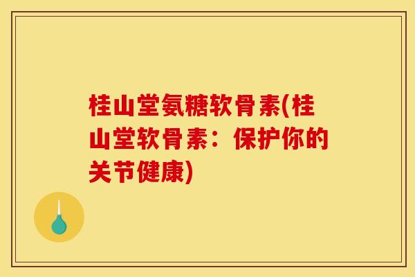 桂山堂氨糖软骨素(桂山堂软骨素：保护你的关节健康)