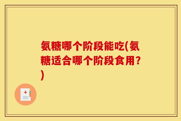 氨糖哪个阶段能吃(氨糖适合哪个阶段食用？)