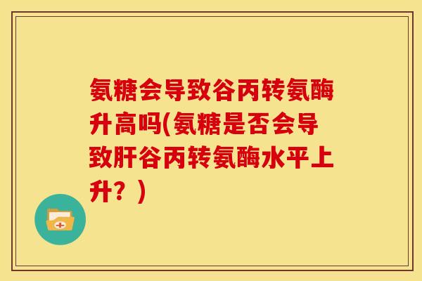 氨糖会导致谷丙转氨酶升高吗(氨糖是否会导致肝谷丙转氨酶水平上升？)