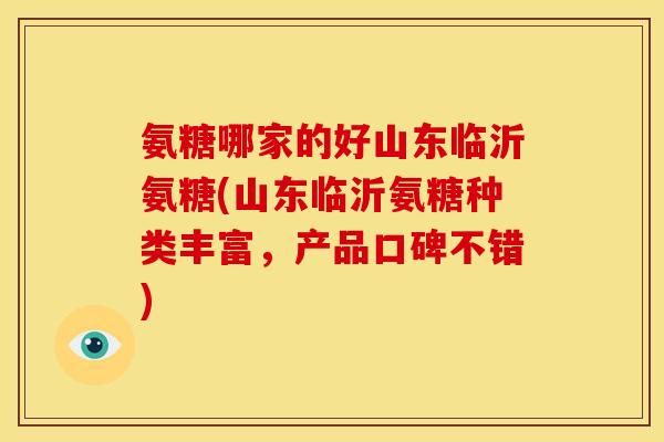 氨糖哪家的好山东临沂氨糖(山东临沂氨糖种类丰富，产品口碑不错)