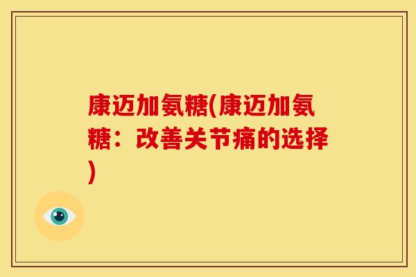 康迈加氨糖(康迈加氨糖：改善关节痛的选择)