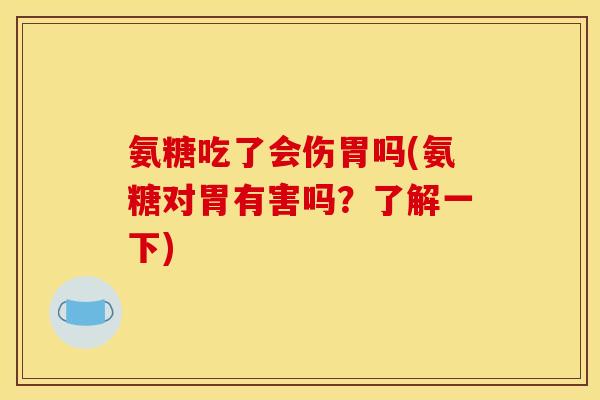 氨糖吃了会伤胃吗(氨糖对胃有害吗？了解一下)