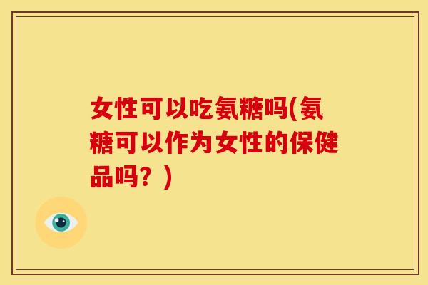 女性可以吃氨糖吗(氨糖可以作为女性的保健品吗？)