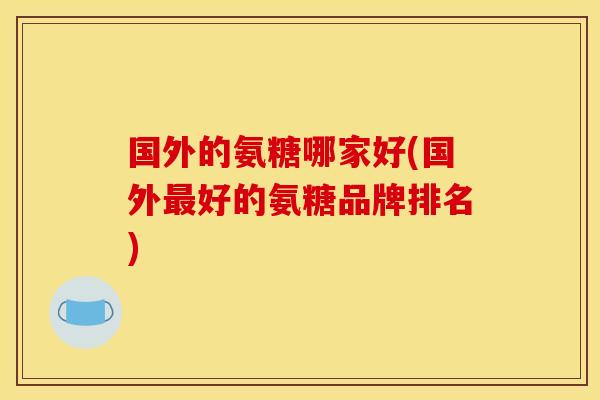 国外的氨糖哪家好(国外最好的氨糖品牌排名)