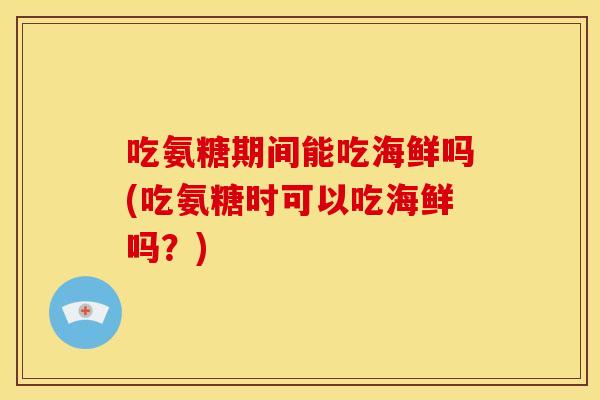 吃氨糖期间能吃海鲜吗(吃氨糖时可以吃海鲜吗？)