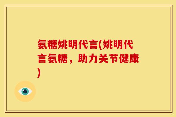 氨糖姚明代言(姚明代言氨糖，助力关节健康)