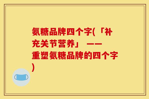 氨糖品牌四个字(「补充关节营养」 —— 重塑氨糖品牌的四个字)