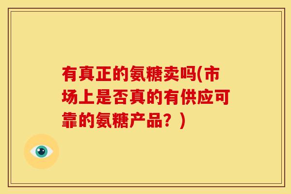 有真正的氨糖卖吗(市场上是否真的有供应可靠的氨糖产品？)