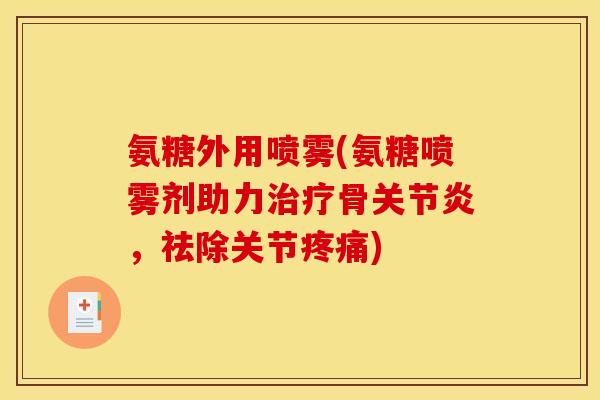 氨糖外用喷雾(氨糖喷雾剂助力治疗骨关节炎，祛除关节疼痛)