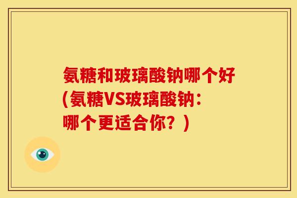 氨糖和玻璃酸钠哪个好(氨糖VS玻璃酸钠：哪个更适合你？)