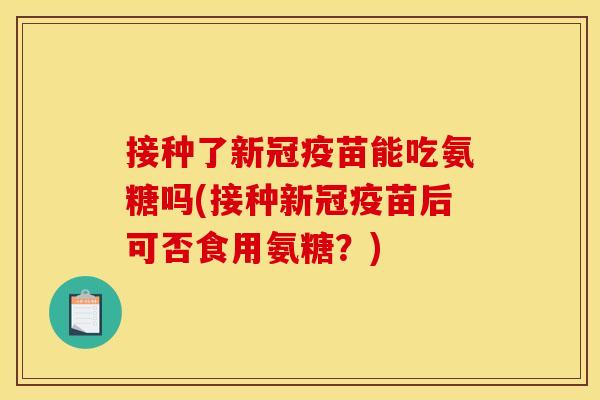 接种了新冠疫苗能吃氨糖吗(接种新冠疫苗后可否食用氨糖？)