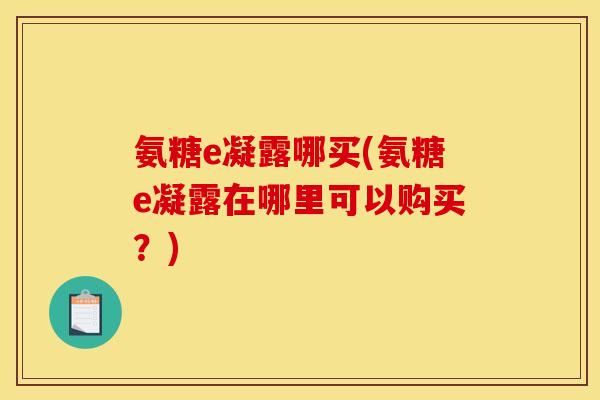 氨糖e凝露哪买(氨糖e凝露在哪里可以购买？)