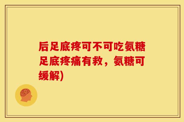 后足底疼可不可吃氨糖足底疼痛有救，氨糖可缓解)