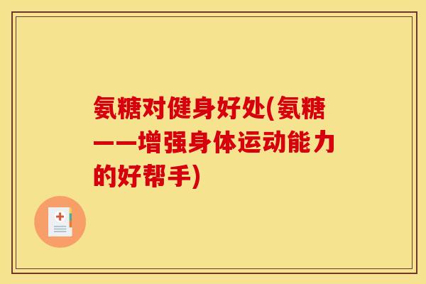 氨糖对健身好处(氨糖——增强身体运动能力的好帮手)