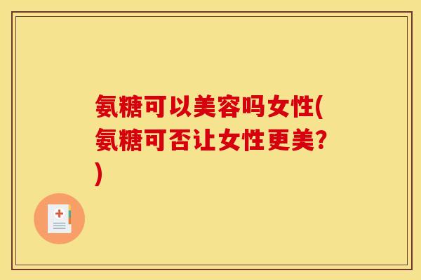 氨糖可以美容吗女性(氨糖可否让女性更美？)