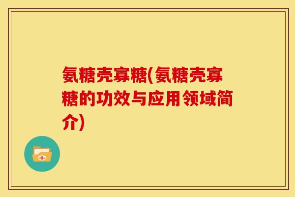 氨糖壳寡糖(氨糖壳寡糖的功效与应用领域简介)