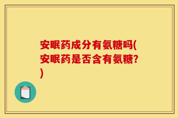 安眠药成分有氨糖吗(安眠药是否含有氨糖？)