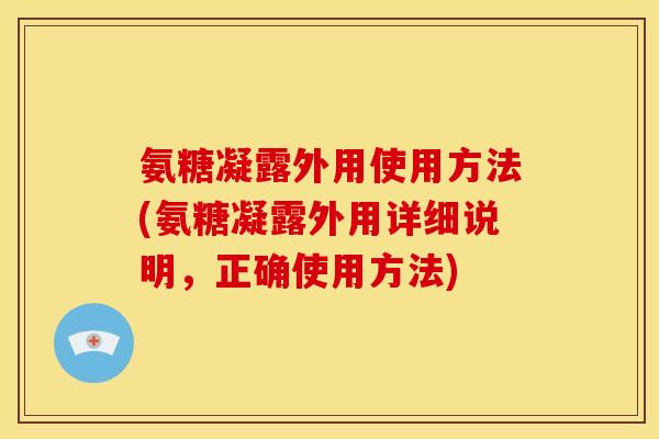 氨糖凝露外用使用方法(氨糖凝露外用详细说明，正确使用方法)