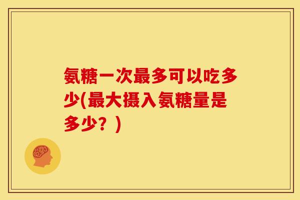 氨糖一次最多可以吃多少(最大摄入氨糖量是多少？)