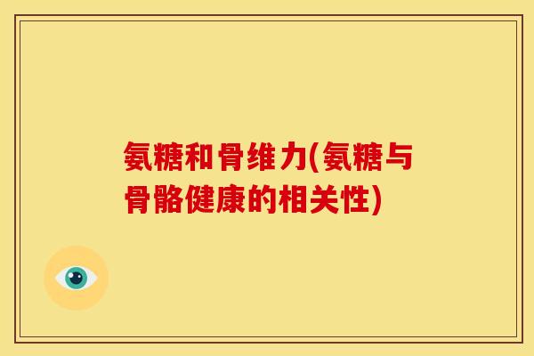 氨糖和骨维力(氨糖与骨骼健康的相关性)