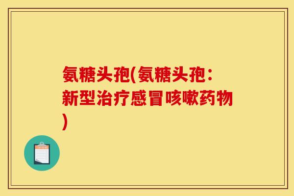 氨糖头孢(氨糖头孢：新型治疗感冒咳嗽药物)