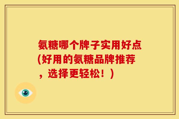 氨糖哪个牌子实用好点(好用的氨糖品牌推荐，选择更轻松！)