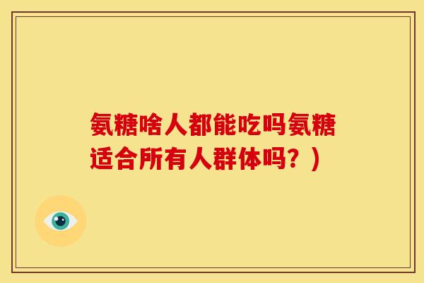 氨糖啥人都能吃吗氨糖适合所有人群体吗？)