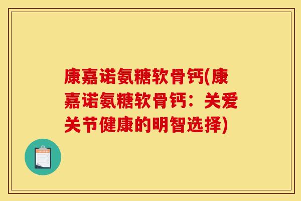 康嘉诺氨糖软骨钙(康嘉诺氨糖软骨钙：关爱关节健康的明智选择)