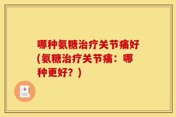 哪种氨糖治疗关节痛好(氨糖治疗关节痛：哪种更好？)