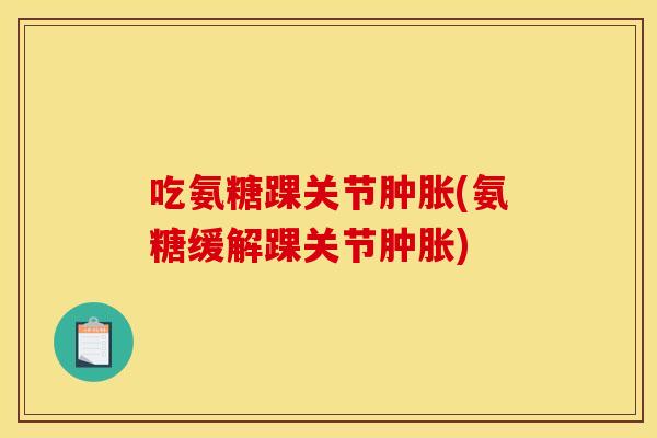 吃氨糖踝关节肿胀(氨糖缓解踝关节肿胀)