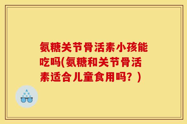 氨糖关节骨活素小孩能吃吗(氨糖和关节骨活素适合儿童食用吗？)