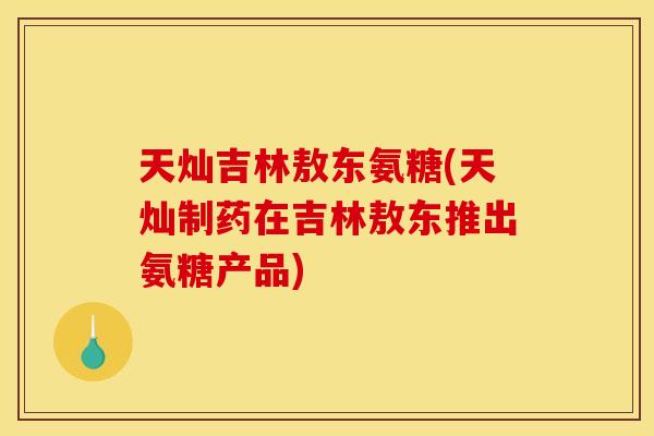 天灿吉林敖东氨糖(天灿制药在吉林敖东推出氨糖产品)