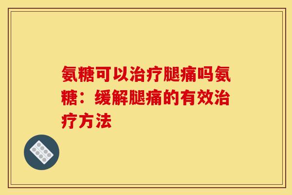 氨糖可以治疗腿痛吗氨糖：缓解腿痛的有效治疗方法