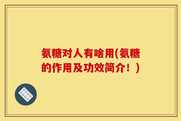 氨糖对人有啥用(氨糖的作用及功效简介！)