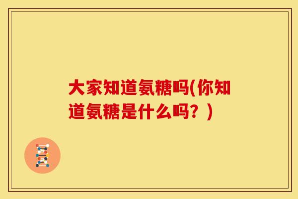 大家知道氨糖吗(你知道氨糖是什么吗？)