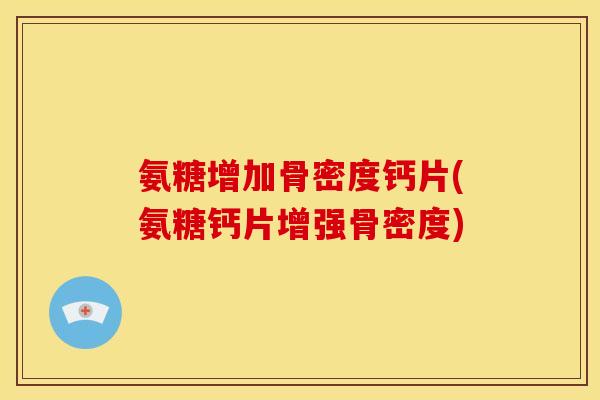 氨糖增加骨密度钙片(氨糖钙片增强骨密度)
