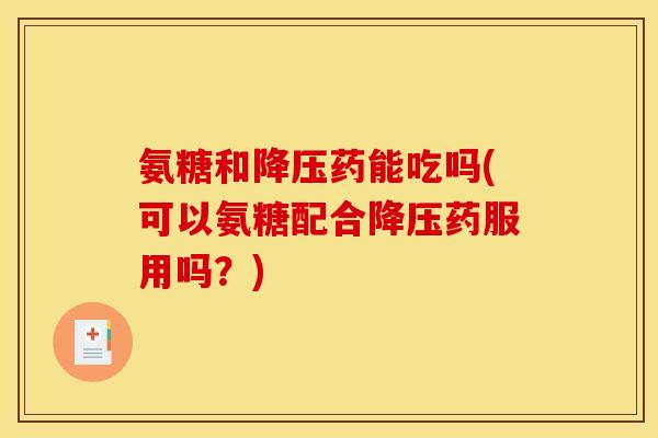 氨糖和降压药能吃吗(可以氨糖配合降压药服用吗？)