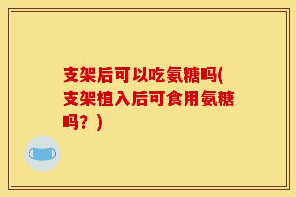 支架后可以吃氨糖吗(支架植入后可食用氨糖吗？)