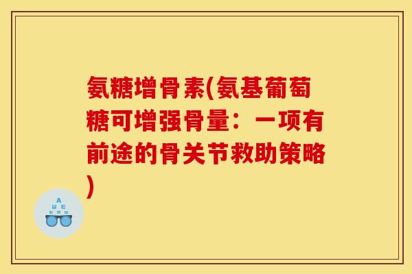 氨糖增骨素(氨基葡萄糖可增强骨量：一项有前途的骨关节救助策略)