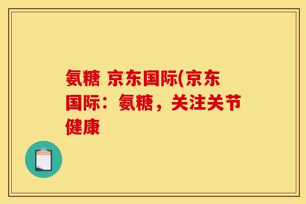 氨糖 京东国际(京东国际：氨糖，关注关节健康