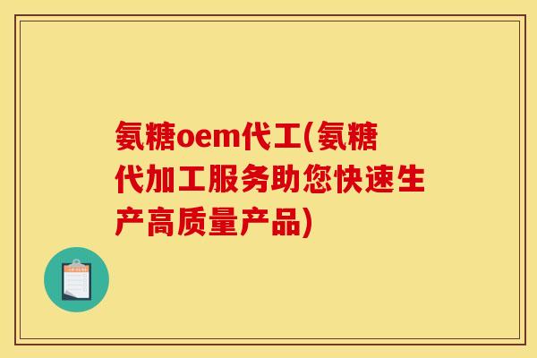 氨糖oem代工(氨糖代加工服务助您快速生产高质量产品)