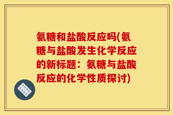氨糖和盐酸反应吗(氨糖与盐酸发生化学反应的新标题：氨糖与盐酸反应的化学性质探讨)