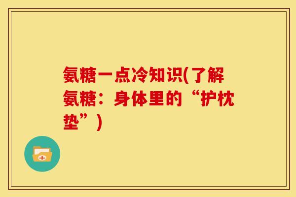 氨糖一点冷知识(了解氨糖：身体里的“护枕垫”)