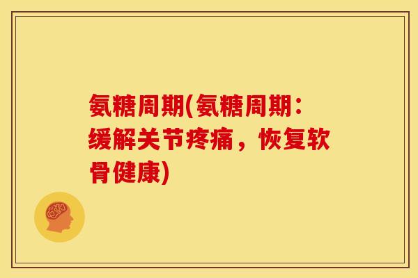 氨糖周期(氨糖周期：缓解关节疼痛，恢复软骨健康)