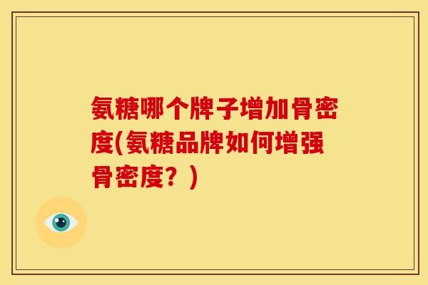 氨糖哪个牌子增加骨密度(氨糖品牌如何增强骨密度？)