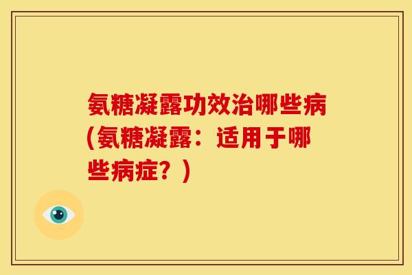 氨糖凝露功效治哪些病(氨糖凝露：适用于哪些病症？)