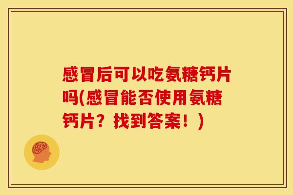 感冒后可以吃氨糖钙片吗(感冒能否使用氨糖钙片？找到答案！)