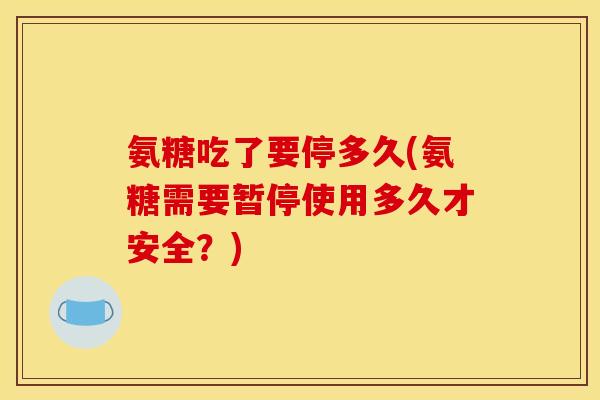 氨糖吃了要停多久(氨糖需要暂停使用多久才安全？)