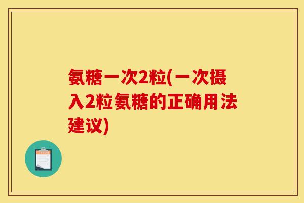 氨糖一次2粒(一次摄入2粒氨糖的正确用法建议)
